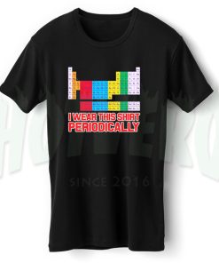 I Wear This Shirt Periodically Periodic Table Geek T Shirt
