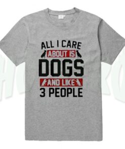 All I Care About Is Dogs Quote T Shirt