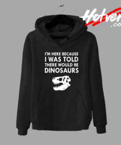 IM Here Because I Was Told Dinosaurs Hoodie