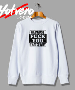 Because Fuck You Thats Why Quotes Sweatshirt