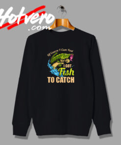 Of Course I Come Fast I Got Fish To Catch Sweatshirt
