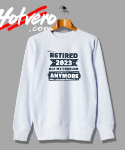 Retired 2023 Not My Problem Sweatshirt
