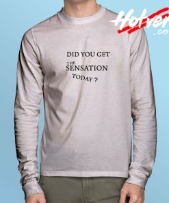 Did You Get The Sensation Today Long Sleeve T shirt