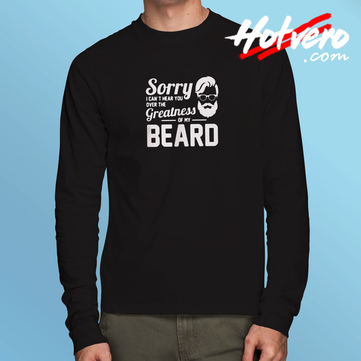 Sorry I Can’t Hear You Over The Greatness Of My Beard Sarcastic Bearded Man Long Sleeve T shirt