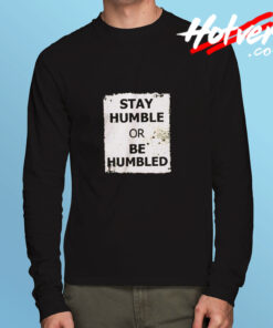 Stay Humble Or Be Humbled Long Sleeve T shirt