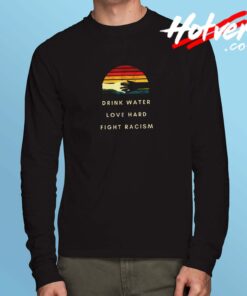 Drink Water Love Hard Fight Racism Long Sleeve Tshirt